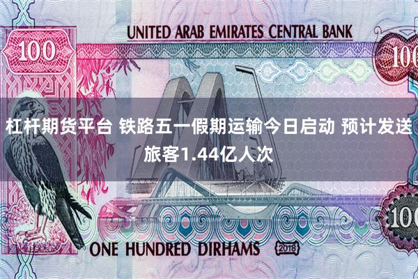 杠杆期货平台 铁路五一假期运输今日启动 预计发送旅客1.44亿人次