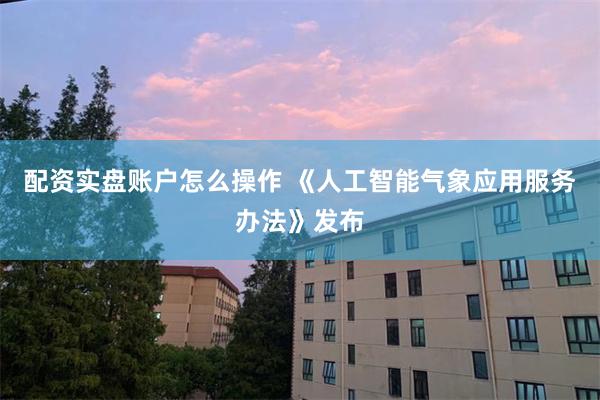 配资实盘账户怎么操作 《人工智能气象应用服务办法》发布