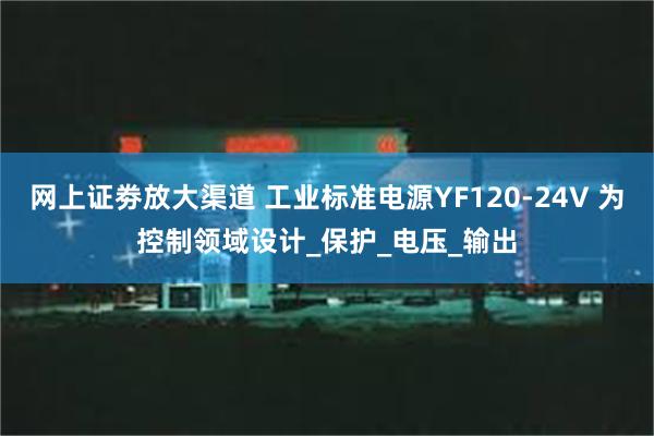 网上证劵放大渠道 工业标准电源YF120-24V 为控制领域设计_保护_电压_输出