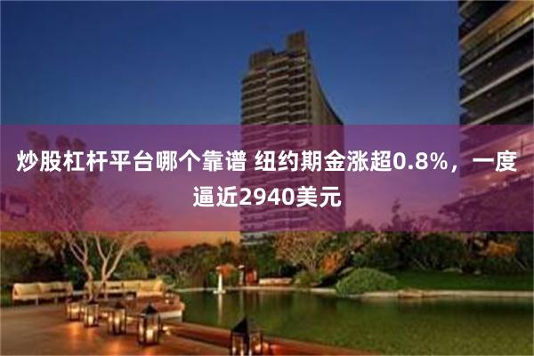 炒股杠杆平台哪个靠谱 纽约期金涨超0.8%，一度逼近2940美元
