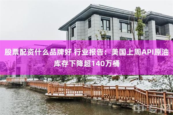 股票配资什么品牌好 行业报告：美国上周API原油库存下降超140万桶