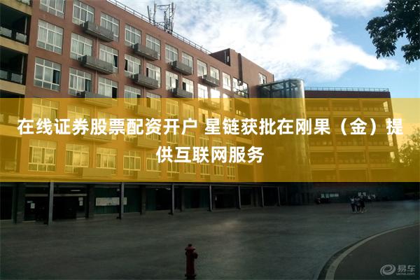 在线证券股票配资开户 星链获批在刚果（金）提供互联网服务