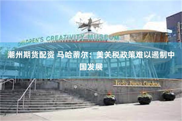 潮州期货配资 马哈蒂尔：美关税政策难以遏制中国发展