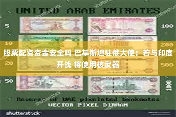 股票配资资金安全吗 巴基斯坦驻俄大使：若与印度开战 将使用核武器