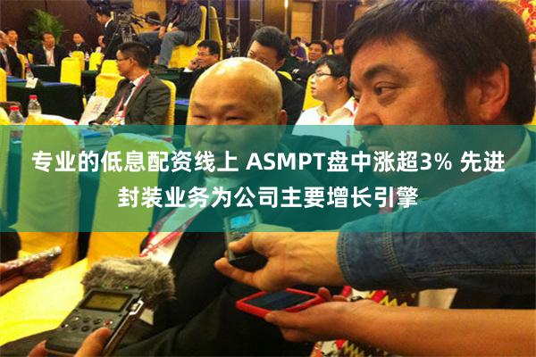专业的低息配资线上 ASMPT盘中涨超3% 先进封装业务为公司主要增长引擎