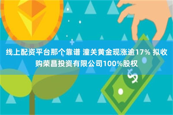 线上配资平台那个靠谱 潼关黄金现涨逾17% 拟收购荣昌投资有限公司100%股权