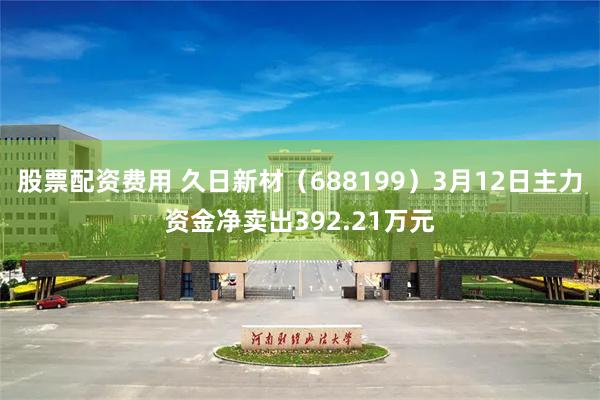 股票配资费用 久日新材（688199）3月12日主力资金净卖出392.21万元