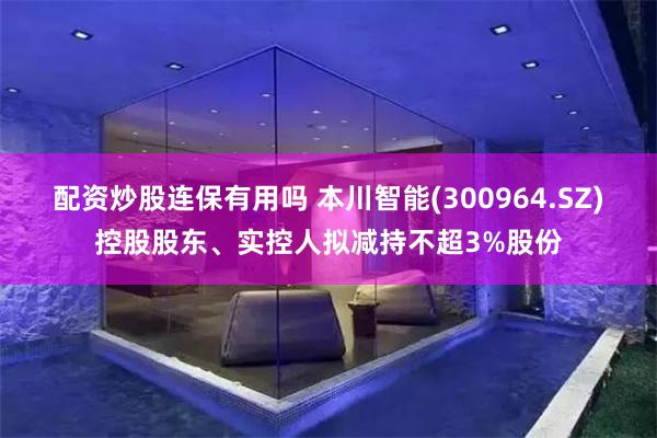 配资炒股连保有用吗 本川智能(300964.SZ)控股股东、实控人拟减持不超3%股份