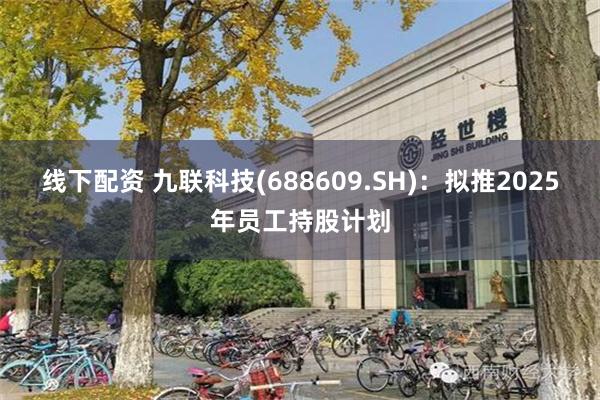 线下配资 九联科技(688609.SH)：拟推2025年员工持股计划