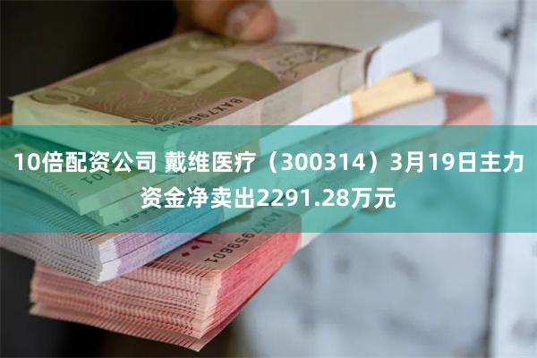 10倍配资公司 戴维医疗（300314）3月19日主力资金净卖出2291.28万元
