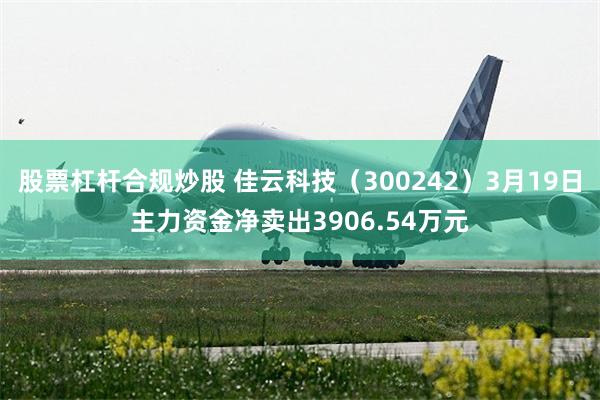 股票杠杆合规炒股 佳云科技（300242）3月19日主力资金净卖出3906.54万元