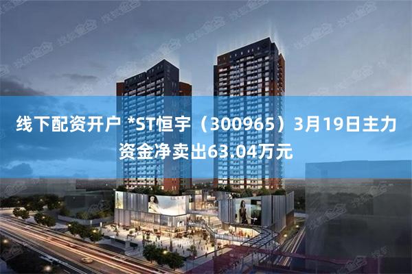 线下配资开户 *ST恒宇（300965）3月19日主力资金净卖出63.04万元