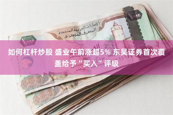 如何杠杆炒股 盛业午前涨超5% 东吴证券首次覆盖给予“买入”评级