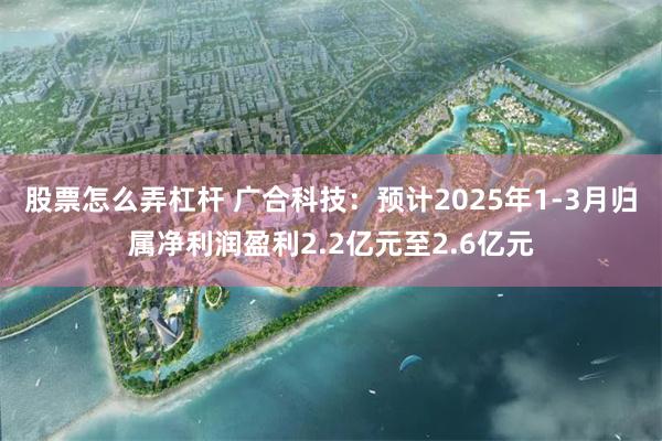 股票怎么弄杠杆 广合科技：预计2025年1-3月归属净利润盈利2.2亿元至2.6亿元
