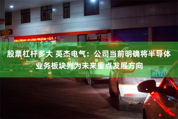 股票杠杆多大 英杰电气：公司当前明确将半导体业务板块列为未来重点发展方向
