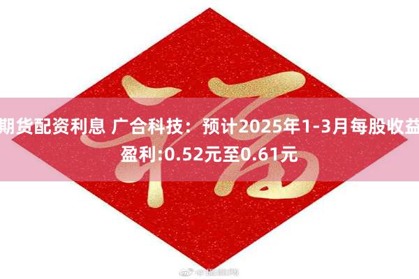 期货配资利息 广合科技：预计2025年1-3月每股收益盈利:0.52元至0.61元