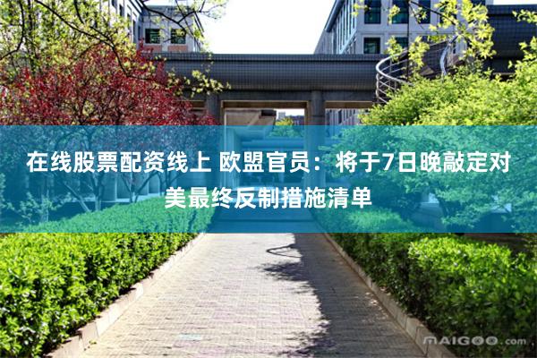 在线股票配资线上 欧盟官员：将于7日晚敲定对美最终反制措施清单
