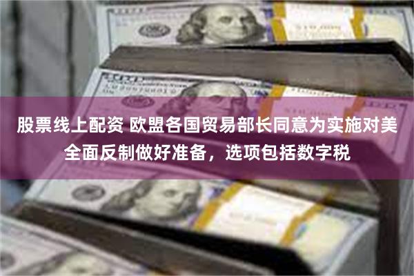 股票线上配资 欧盟各国贸易部长同意为实施对美全面反制做好准备，选项包括数字税