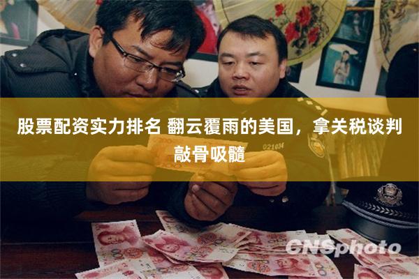 股票配资实力排名 翻云覆雨的美国，拿关税谈判敲骨吸髓
