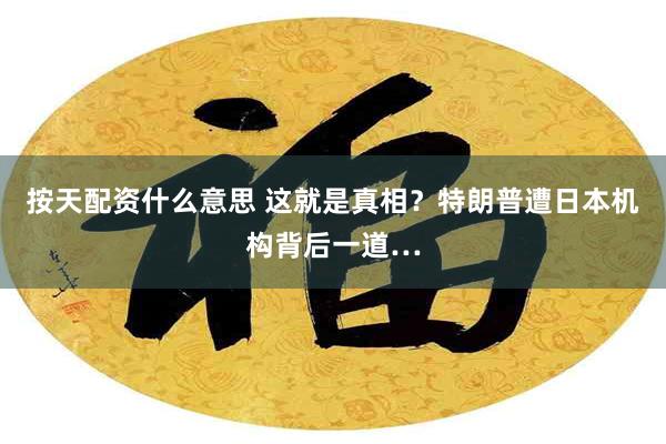 按天配资什么意思 这就是真相？特朗普遭日本机构背后一道…