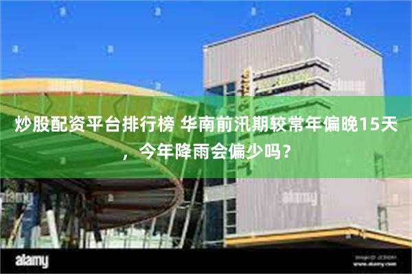 炒股配资平台排行榜 华南前汛期较常年偏晚15天，今年降雨会偏少吗？