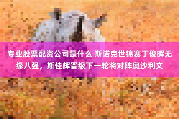 专业股票配资公司是什么 斯诺克世锦赛丁俊晖无缘八强，斯佳辉晋级下一轮将对阵奥沙利文