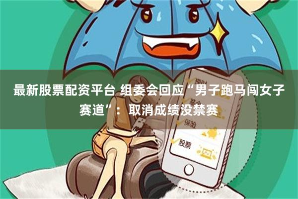 最新股票配资平台 组委会回应“男子跑马闯女子赛道”：取消成绩没禁赛