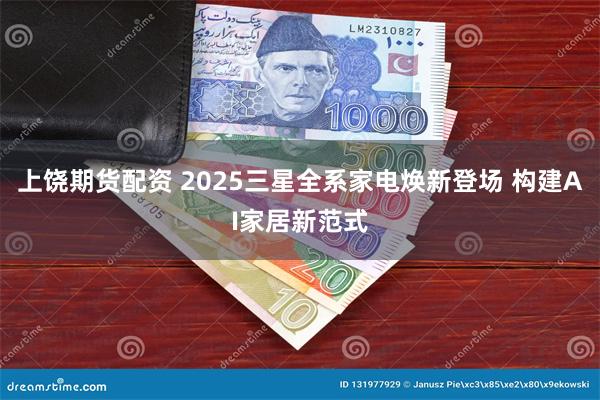 上饶期货配资 2025三星全系家电焕新登场 构建AI家居新范式