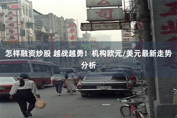 怎样融资炒股 越战越勇！机构欧元/美元最新走势分析