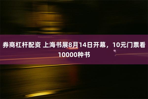 券商杠杆配资 上海书展8月14日开幕，10元门票看10000种书