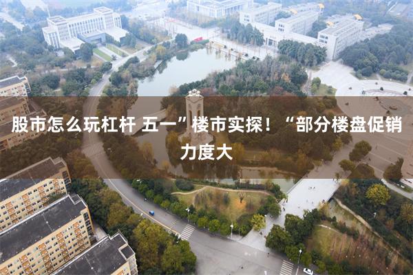 股市怎么玩杠杆 五一”楼市实探！“部分楼盘促销力度大