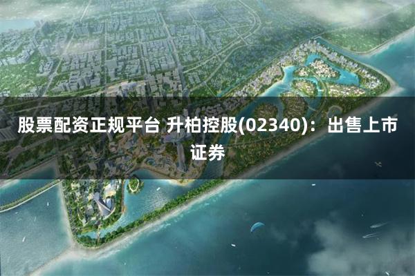 股票配资正规平台 升柏控股(02340)：出售上市证券
