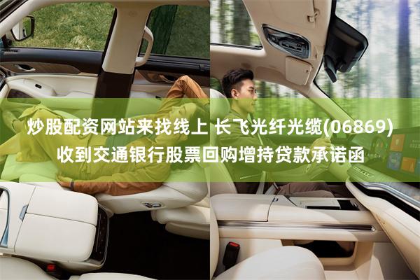 炒股配资网站来找线上 长飞光纤光缆(06869)收到交通银行股票回购增持贷款承诺函