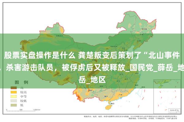股票实盘操作是什么 龚楚叛变后策划了“北山事件”，杀害游击队员，被俘虏后又被释放_国民党_薛岳_地区