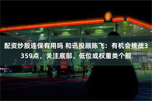 配资炒股连保有用吗 和讯投顾陈飞：有机会挑战3359点，关注底部、低位或权重类个股