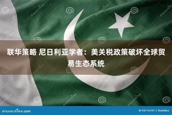 联华策略 尼日利亚学者：美关税政策破坏全球贸易生态系统