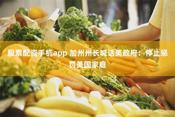 股票配资手机app 加州州长喊话美政府：停止惩罚美国家庭
