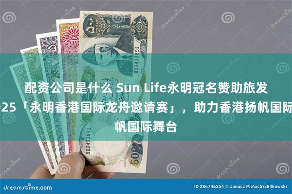 配资公司是什么 Sun Life永明冠名赞助旅发局2025「永明香港国际龙舟邀请赛」，助力香港扬帆国际舞台