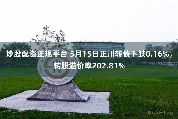 炒股配资正规平台 5月15日正川转债下跌0.16%，转股溢价率202.81%