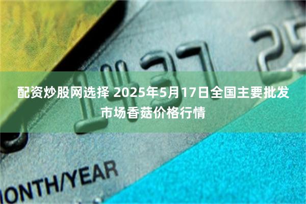 配资炒股网选择 2025年5月17日全国主要批发市场香菇价格行情