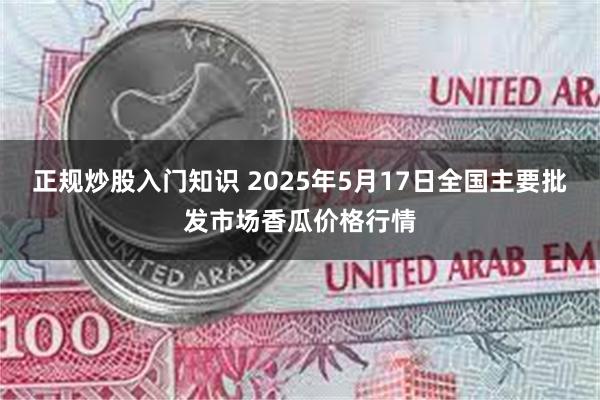 正规炒股入门知识 2025年5月17日全国主要批发市场香瓜价格行情
