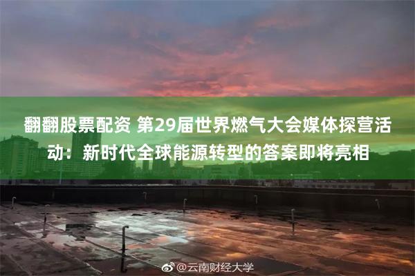 翻翻股票配资 第29届世界燃气大会媒体探营活动：新时代全球能源转型的答案即将亮相