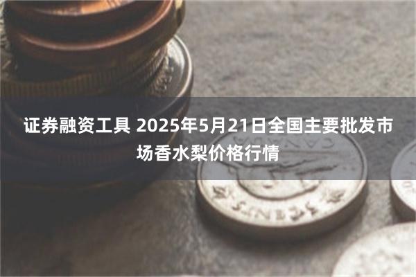 证券融资工具 2025年5月21日全国主要批发市场香水梨价格行情