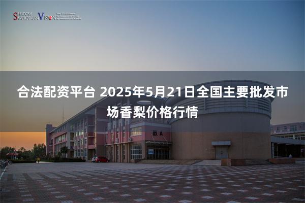 合法配资平台 2025年5月21日全国主要批发市场香梨价格行情