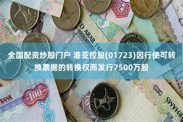 全国配资炒股门户 港亚控股(01723)因行使可转换票据的转换权而发行7500万股