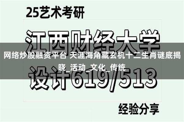 网络炒股融资平台 天涯海角藏玄机十二生肖谜底揭晓_活动_文化_传统