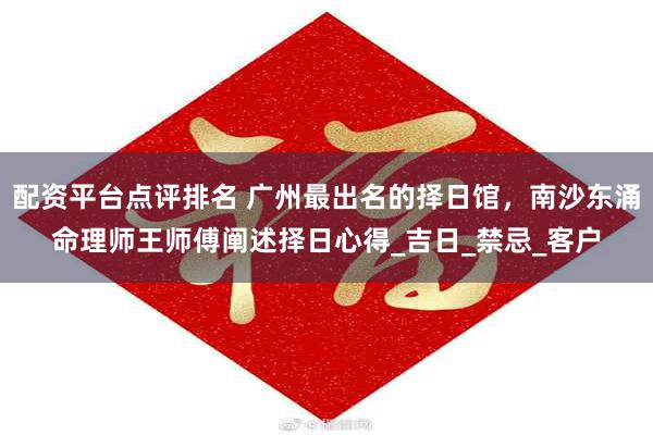 配资平台点评排名 广州最出名的择日馆，南沙东涌命理师王师傅阐述择日心得_吉日_禁忌_客户
