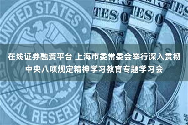 在线证劵融资平台 上海市委常委会举行深入贯彻中央八项规定精神学习教育专题学习会