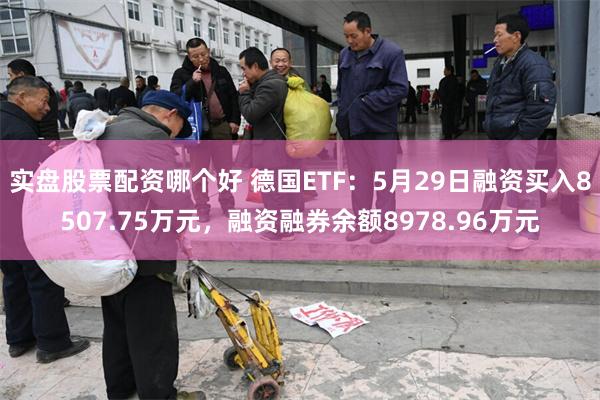 实盘股票配资哪个好 德国ETF：5月29日融资买入8507.75万元，融资融券余额8978.96万元