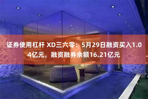 证券使用杠杆 XD三六零：5月29日融资买入1.04亿元，融资融券余额16.21亿元